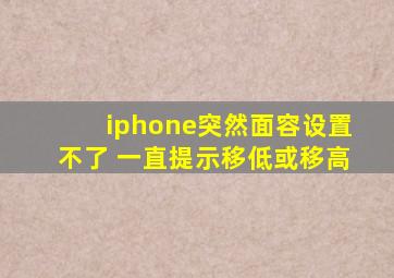 iphone突然面容设置不了 一直提示移低或移高